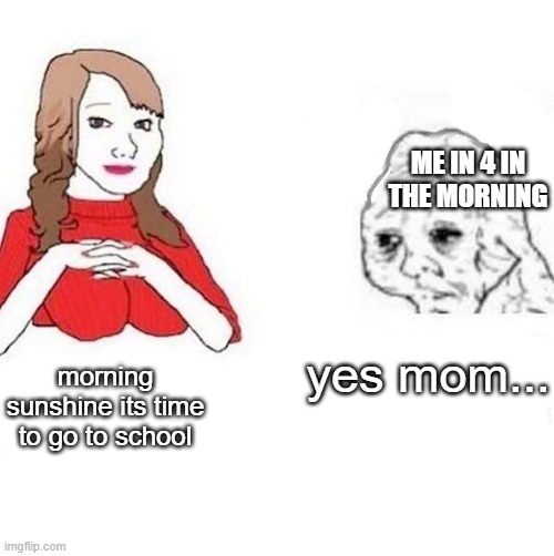 yes mom... | ME IN 4 IN THE MORNING; morning sunshine its time to go to school; yes mom... | image tagged in school,memes | made w/ Imgflip meme maker