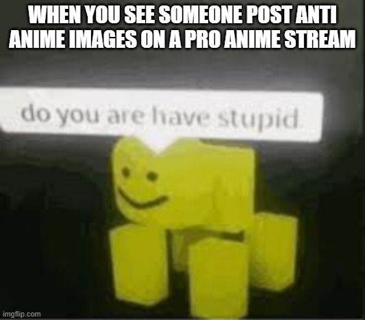 certified bruh moment | WHEN YOU SEE SOMEONE POST ANTI ANIME IMAGES ON A PRO ANIME STREAM | image tagged in do you are have stupid,certified bruh moment | made w/ Imgflip meme maker