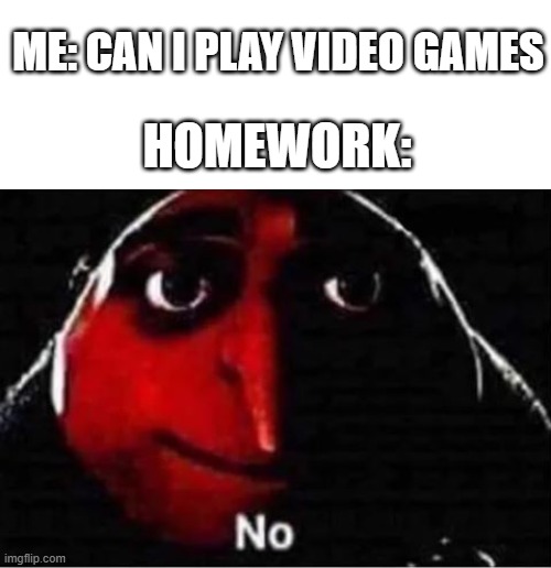 Gru No |  ME: CAN I PLAY VIDEO GAMES; HOMEWORK: | image tagged in gru no,homework,video games | made w/ Imgflip meme maker