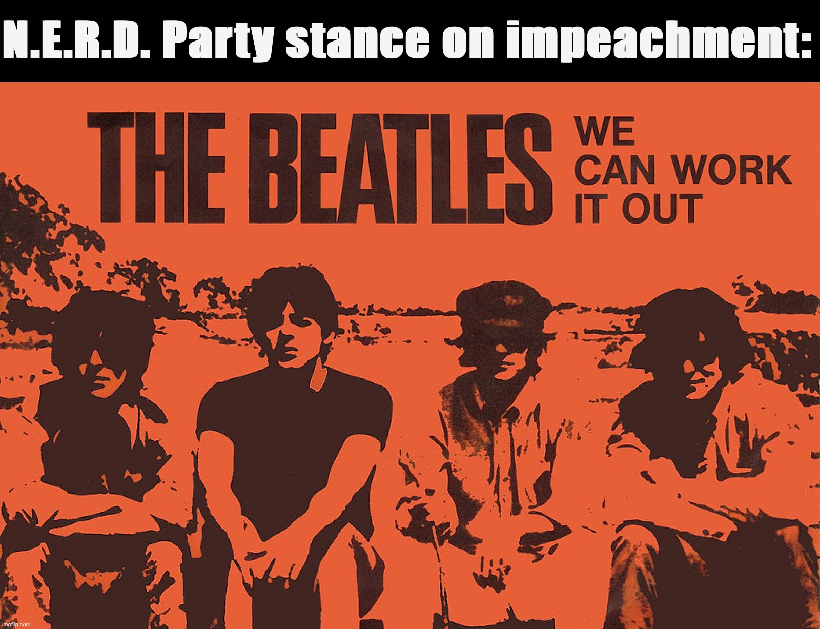 Impeachment should be used only in rare and severe cases. Otherwise, let the voters decide and let the government govern! :) | N.E.R.D. Party stance on impeachment: | image tagged in the beatles we can work it out | made w/ Imgflip meme maker