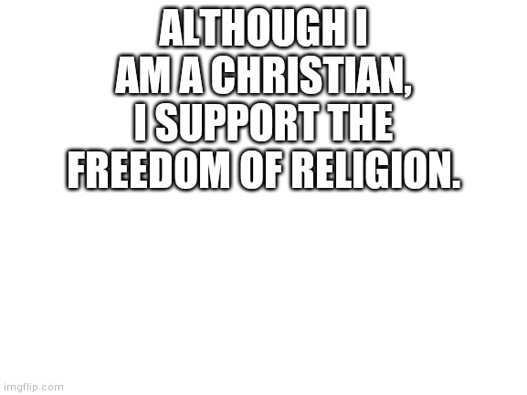 Blank White Template | ALTHOUGH I AM A CHRISTIAN, I SUPPORT THE FREEDOM OF RELIGION. | image tagged in blank white template | made w/ Imgflip meme maker