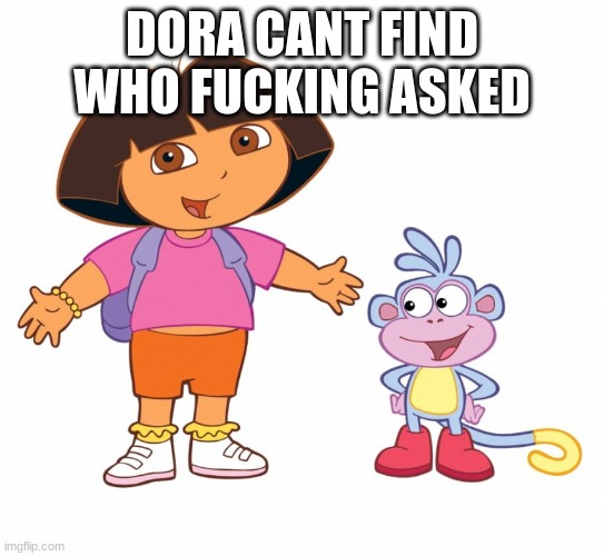 DORA CANT FIND WHO FUCKING ASKED | image tagged in dora the explorer | made w/ Imgflip meme maker