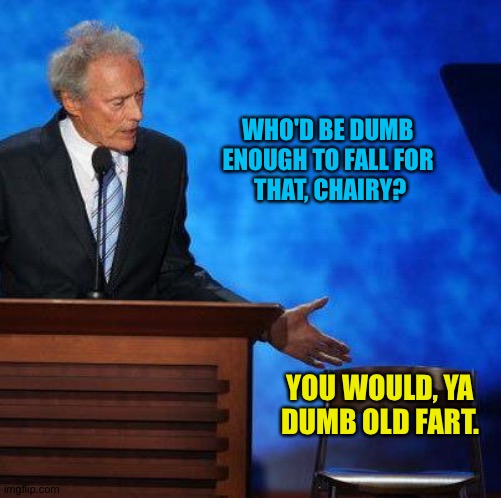Clint Eastwood Chair. | WHO'D BE DUMB 
ENOUGH TO FALL FOR 
THAT, CHAIRY? YOU WOULD, YA DUMB OLD FART. | image tagged in clint eastwood chair | made w/ Imgflip meme maker
