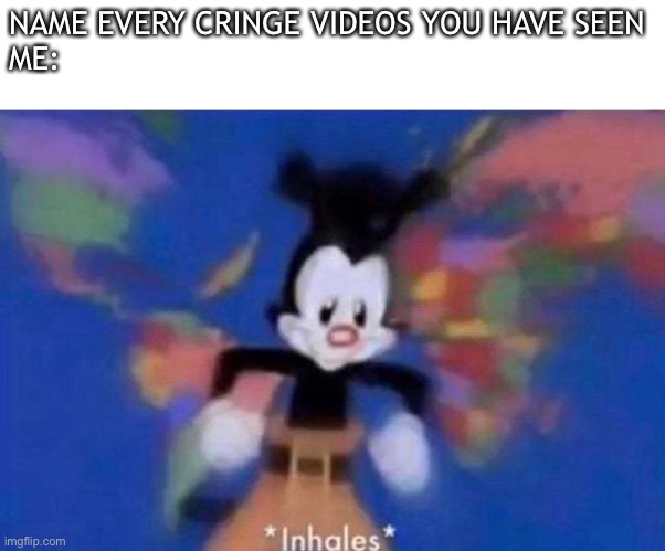 *Inhales* | NAME EVERY CRINGE VIDEOS YOU HAVE SEEN
ME: | image tagged in inhales | made w/ Imgflip meme maker