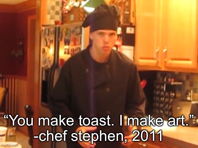 wise words with chef stephen | “You make toast. I make art.”
-chef stephen, 2011 | made w/ Imgflip meme maker