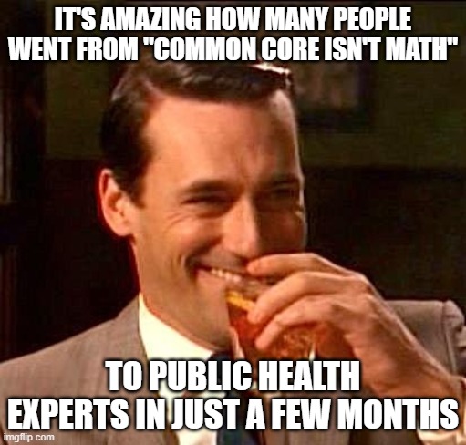 sarcasm | IT'S AMAZING HOW MANY PEOPLE WENT FROM "COMMON CORE ISN'T MATH"; TO PUBLIC HEALTH EXPERTS IN JUST A FEW MONTHS | image tagged in sarcasm | made w/ Imgflip meme maker
