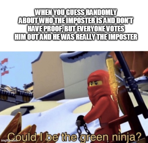 WHAT...?!?!? HOW?!?!? | WHEN YOU GUESS RANDOMLY ABOUT WHO THE IMPOSTER IS AND DON'T HAVE PROOF, BUT EVERYONE VOTES HIM OUT AND HE WAS REALLY THE IMPOSTER | image tagged in could i be the green ninja | made w/ Imgflip meme maker