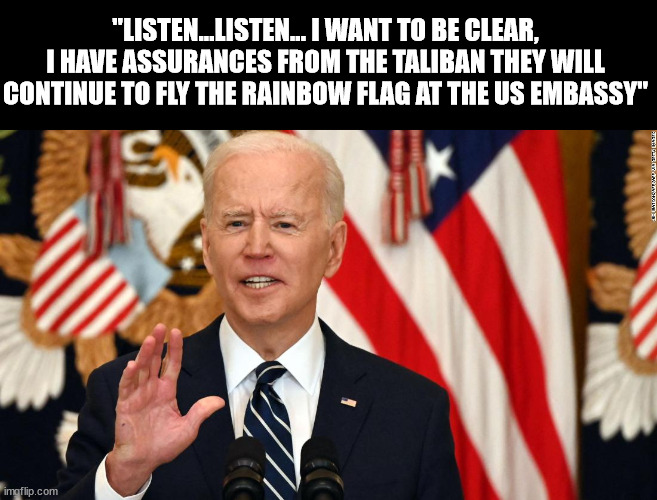 IDIOT | "LISTEN...LISTEN... I WANT TO BE CLEAR, I HAVE ASSURANCES FROM THE TALIBAN THEY WILL CONTINUE TO FLY THE RAINBOW FLAG AT THE US EMBASSY" | image tagged in idiot,pansy ass liberals | made w/ Imgflip meme maker