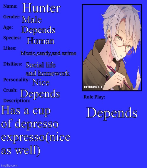 :) | Hunter; Male; Depends; Human; Music,candy,and anime; Social life and homework; Nice; Depends; Has a cup of depresso expresso(nice as well); Depends | image tagged in rp stream oc showcase | made w/ Imgflip meme maker