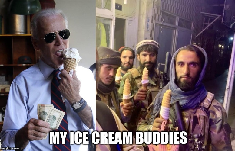 Joe Biden sings I scream you scream we all scream for ice cream | MY ICE CREAM BUDDIES | image tagged in joe biden ice cream and cash,taliban ice cream | made w/ Imgflip meme maker