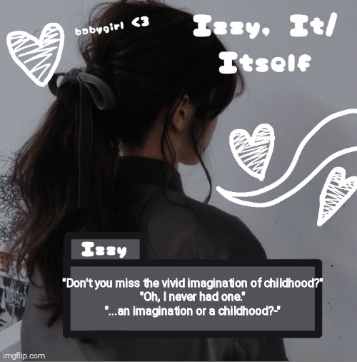 My favorite line from a movie :D | "Don't you miss the vivid imagination of childhood?"
"Oh, I never had one."
"...an imagination or a childhood?-" | image tagged in izzy | made w/ Imgflip meme maker