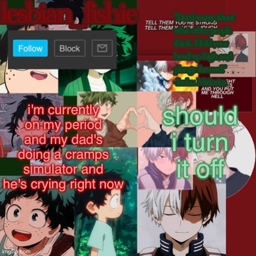 Fishie's TodoDeku temp | i'm currently on my period and my dad's doing a cramps simulator and he's crying right now; should i turn it off | image tagged in fishie's tododeku temp | made w/ Imgflip meme maker