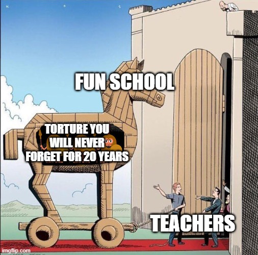 Trojan Horse | FUN SCHOOL; TORTURE YOU WILL NEVER FORGET FOR 20 YEARS; TEACHERS | image tagged in trojan horse | made w/ Imgflip meme maker