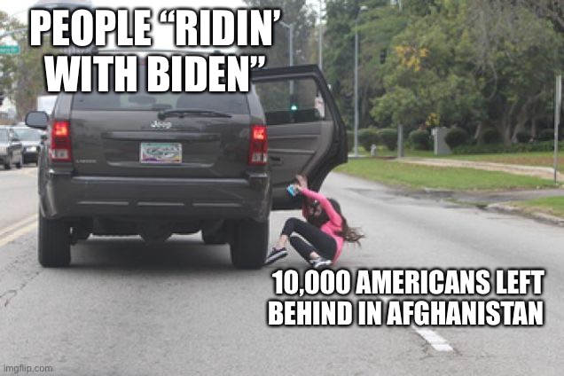 Kicked Out of Car | PEOPLE “RIDIN’ WITH BIDEN”; 10,000 AMERICANS LEFT BEHIND IN AFGHANISTAN | image tagged in kicked out of car | made w/ Imgflip meme maker