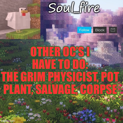 vote in comments for which one to do next | OTHER OC’S I HAVE TO DO:
THE GRIM PHYSICIST, POT PLANT, SALVAGE, CORPSE | image tagged in soul_fires minecraft temp ty yachi | made w/ Imgflip meme maker