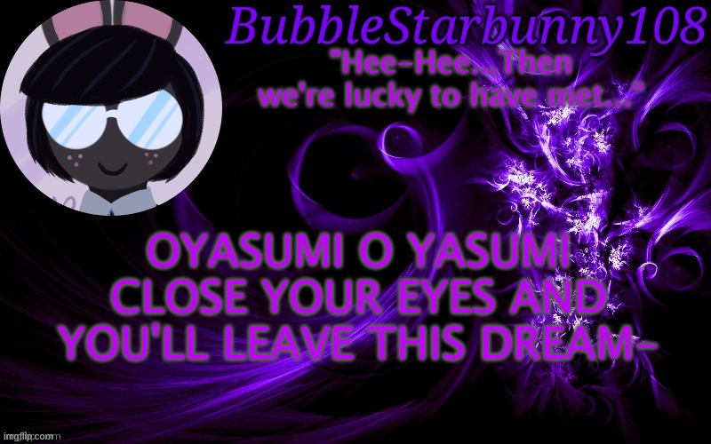 Sorry the catchy-ass song is stuck in my head | OYASUMI O YASUMI CLOSE YOUR EYES AND YOU'LL LEAVE THIS DREAM- | image tagged in bubblestarbunny108 template | made w/ Imgflip meme maker