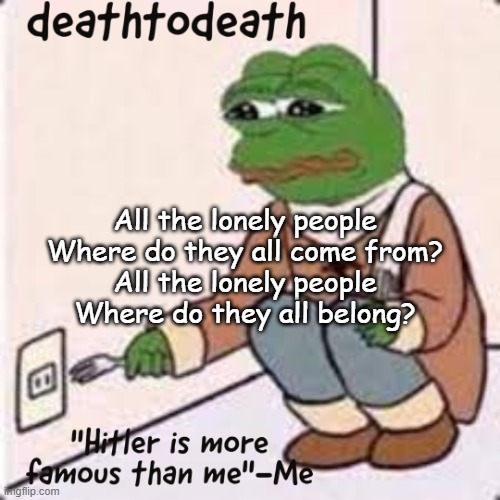 deathtodeath template | All the lonely people
Where do they all come from?
All the lonely people
Where do they all belong? | image tagged in deathtodeath template | made w/ Imgflip meme maker