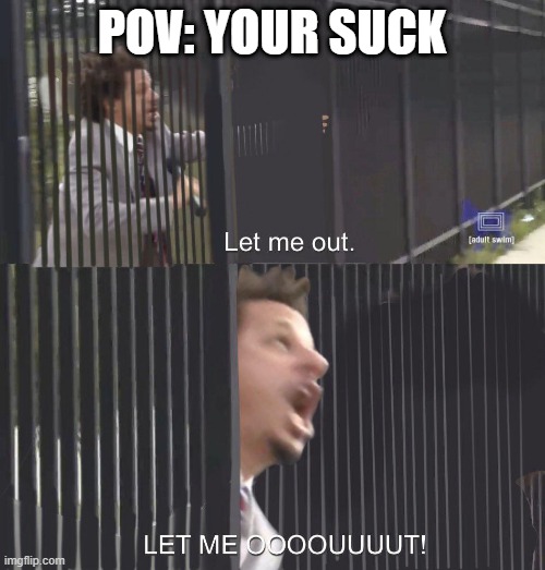 pov moment | POV: YOUR SUCK | image tagged in let me out,pov | made w/ Imgflip meme maker
