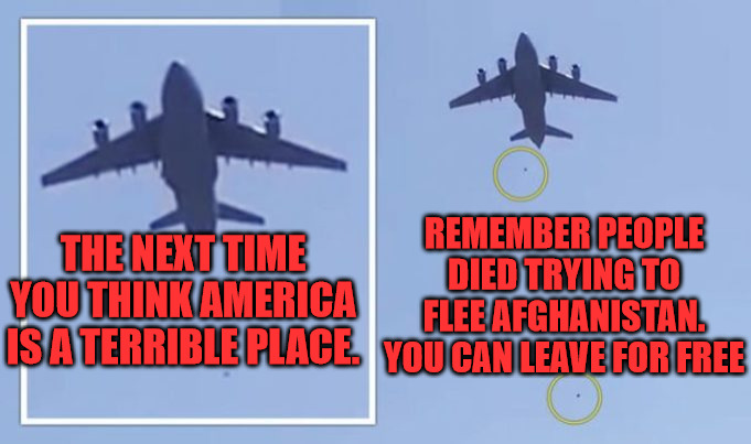 Dying for Freedom | REMEMBER PEOPLE DIED TRYING TO FLEE AFGHANISTAN. YOU CAN LEAVE FOR FREE; THE NEXT TIME YOU THINK AMERICA IS A TERRIBLE PLACE. | image tagged in afghanistan,falling from plane | made w/ Imgflip meme maker