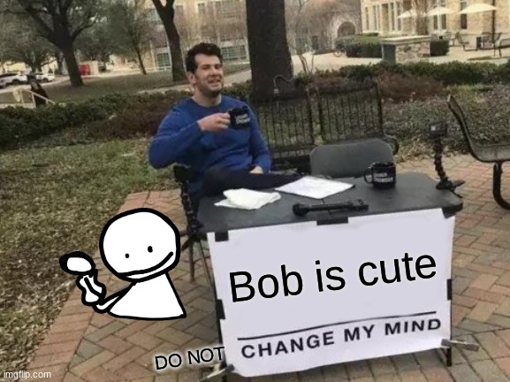 Along with many others | Bob is cute; DO NOT | image tagged in memes,change my mind | made w/ Imgflip meme maker