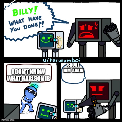 karolson | SHOOT HIM  AGAIN; I DON'T KNOW WHAT KARLSON IS | image tagged in billy what have you done karlson edition | made w/ Imgflip meme maker