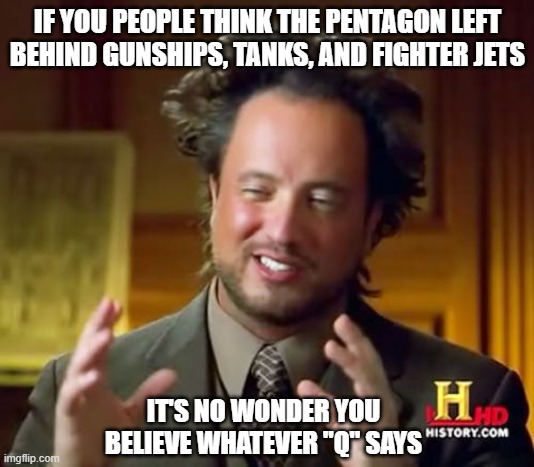 Ancient Aliens Meme | IF YOU PEOPLE THINK THE PENTAGON LEFT BEHIND GUNSHIPS, TANKS, AND FIGHTER JETS IT'S NO WONDER YOU BELIEVE WHATEVER "Q" SAYS | image tagged in memes,ancient aliens | made w/ Imgflip meme maker