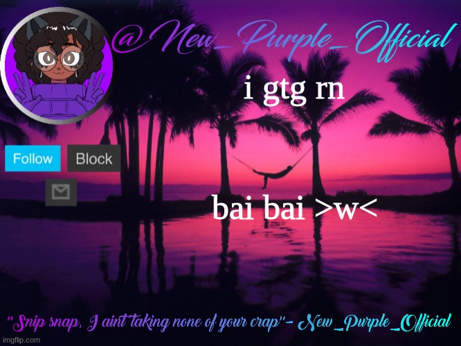 Purple's announcement temp 3 | i gtg rn; bai bai >w< | image tagged in purple's announcement temp 3 | made w/ Imgflip meme maker