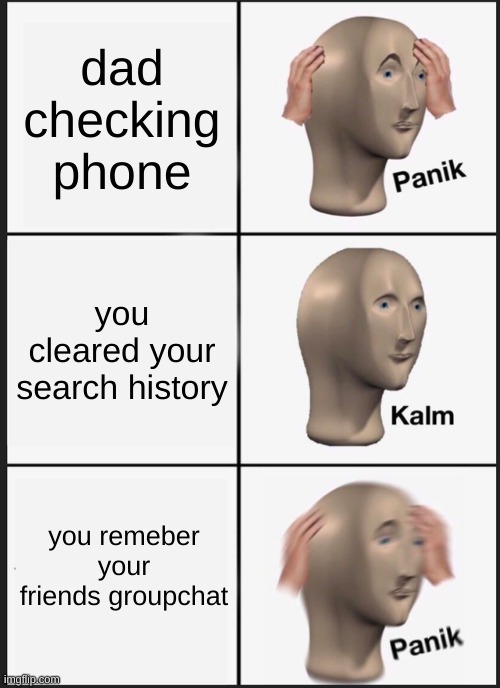 Panik Kalm Panik | dad checking phone; you cleared your search history; you remember your friends group chat | image tagged in memes,panik kalm panik | made w/ Imgflip meme maker