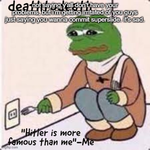 deathtodeath template | not saying y'all don't have your problems, but i'm getting irritated of you guys just saying you wanna commit superslide. it's sad. | image tagged in deathtodeath template | made w/ Imgflip meme maker