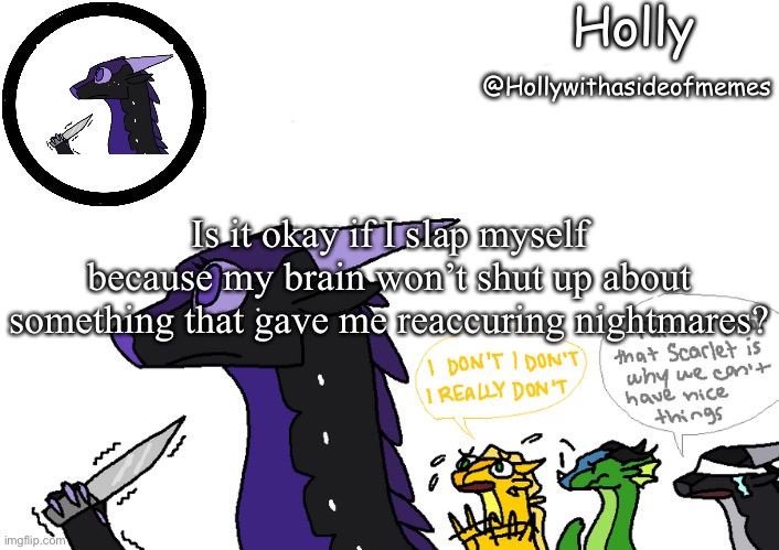 Holly announcement Wings Of Fire | Is it okay if I slap myself because my brain won’t shut up about something that gave me reaccuring nightmares? | image tagged in holly announcement wings of fire | made w/ Imgflip meme maker