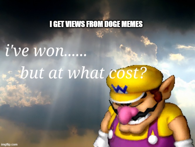 i must stop | I GET VIEWS FROM DOGE MEMES | image tagged in i have won but at what cost | made w/ Imgflip meme maker