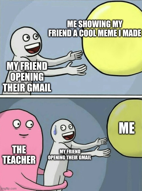 lol | ME SHOWING MY FRIEND A COOL MEME I MADE; MY FRIEND OPENING THEIR GMAIL; ME; THE TEACHER; MY FRIEND OPENING THEIR GMAIL | image tagged in memes,running away balloon | made w/ Imgflip meme maker