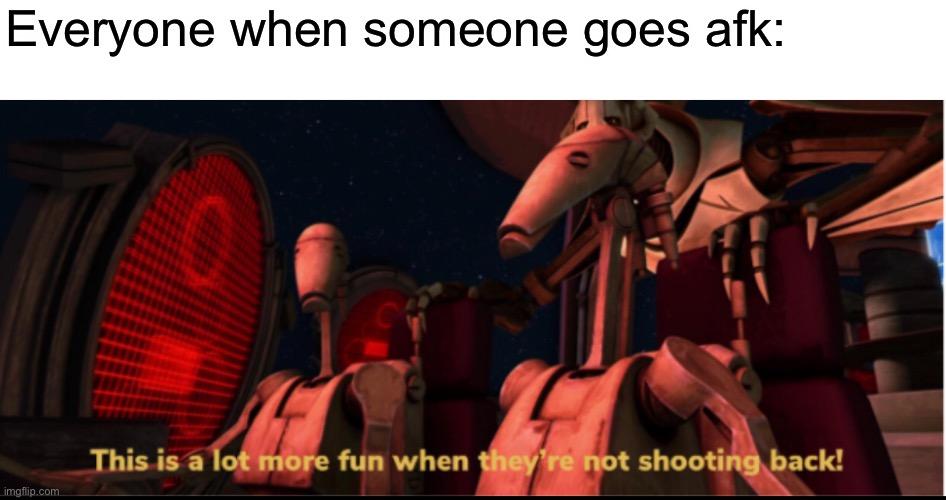 Everyone when someone goes afk: | made w/ Imgflip meme maker