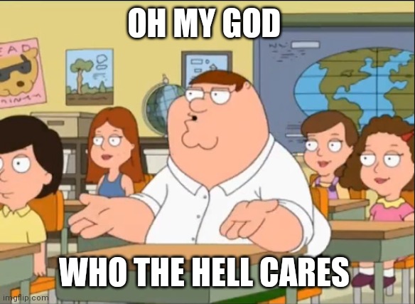 Oh my God Who the hell cares | OH MY GOD WHO THE HELL CARES | image tagged in oh my god who the hell cares | made w/ Imgflip meme maker