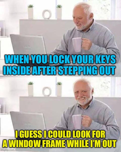 Turned into a more costly time out | WHEN YOU LOCK YOUR KEYS INSIDE AFTER STEPPING OUT; I GUESS I COULD LOOK FOR A WINDOW FRAME WHILE I’M OUT | image tagged in memes,hide the pain harold | made w/ Imgflip meme maker