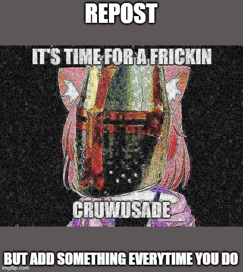 It's time for a frickin cruwusade | REPOST; BUT ADD SOMETHING EVERYTIME YOU DO | image tagged in it's time for a frickin cruwusade | made w/ Imgflip meme maker