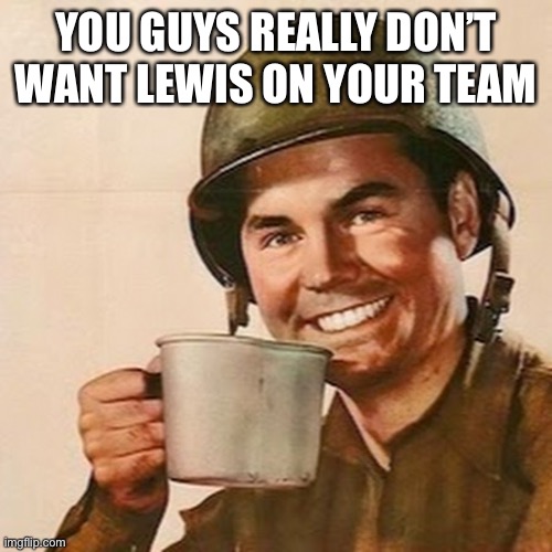 Coffee Soldier | YOU GUYS REALLY DON’T WANT LEWIS ON YOUR TEAM | image tagged in coffee soldier | made w/ Imgflip meme maker