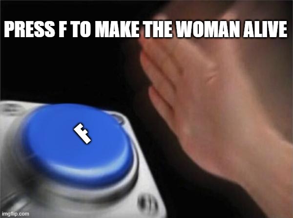 PRESS F TO MAKE THE WOMAN ALIVE F | image tagged in memes,blank nut button | made w/ Imgflip meme maker