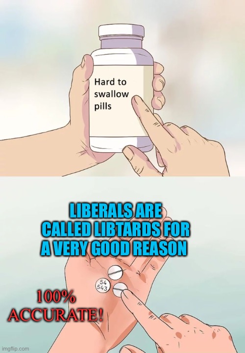 Don’t know who STILL needs to hear this right now but...Liberals Suck! | LIBERALS ARE CALLED LIBTARDS FOR A VERY GOOD REASON; 100% ACCURATE! | image tagged in memes,hard to swallow pills,liberal logic,stupid liberals | made w/ Imgflip meme maker