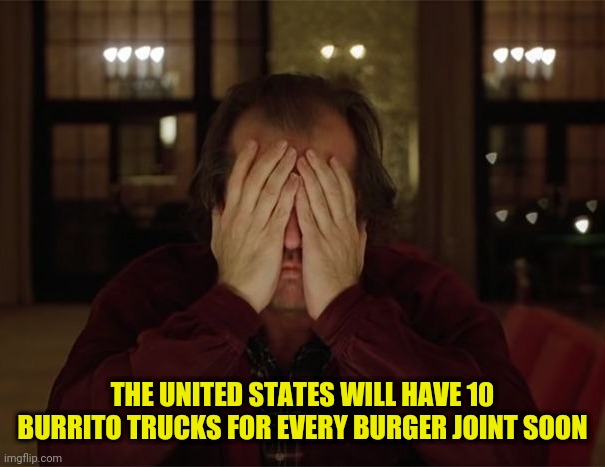 THE UNITED STATES WILL HAVE 10 BURRITO TRUCKS FOR EVERY BURGER JOINT SOON | made w/ Imgflip meme maker