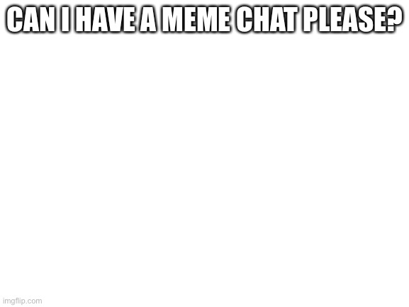 Blank White Template | CAN I HAVE A MEME CHAT PLEASE? | image tagged in blank white template | made w/ Imgflip meme maker