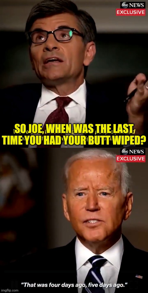 We all needed to know | SO JOE, WHEN WAS THE LAST TIME YOU HAD YOUR BUTT WIPED? | image tagged in joe biden 4 days ago or 5 days ago,joe biden,dementia | made w/ Imgflip meme maker