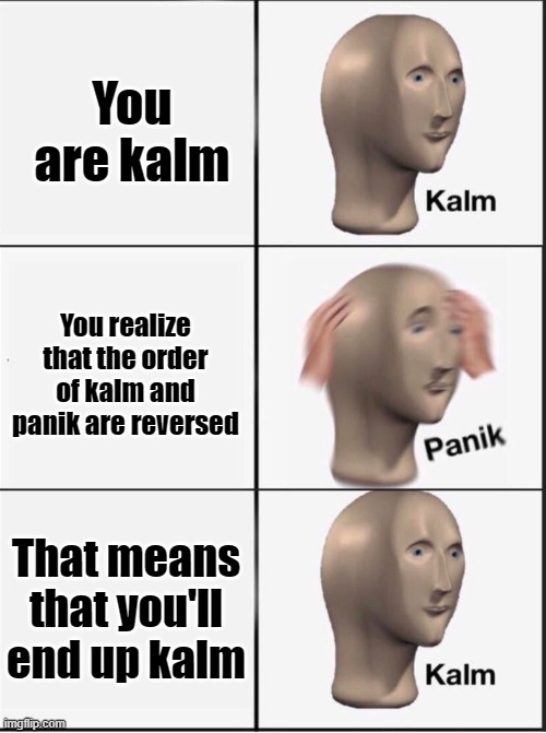 Reverse kalm panik | You are kalm You realize that the order of kalm and panik are reversed That means that you'll end up kalm | image tagged in reverse kalm panik | made w/ Imgflip meme maker
