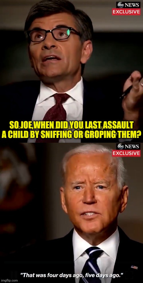 If someone would ask dementia joe then he'd probably answer | SO JOE,WHEN DID YOU LAST ASSAULT A CHILD BY SNIFFING OR GROPING THEM? | image tagged in joe biden 4 days ago or 5 days ago,joe biden,dementia,pedo | made w/ Imgflip meme maker