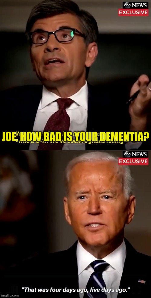 Dementia joe | JOE, HOW BAD IS YOUR DEMENTIA? | image tagged in joe biden 4 days ago or 5 days ago,joe biden,dementia | made w/ Imgflip meme maker