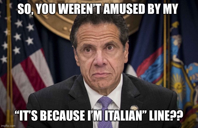 Andrew Cuomo | SO, YOU WEREN’T AMUSED BY MY; “IT’S BECAUSE I’M ITALIAN” LINE?? | image tagged in andrew cuomo | made w/ Imgflip meme maker