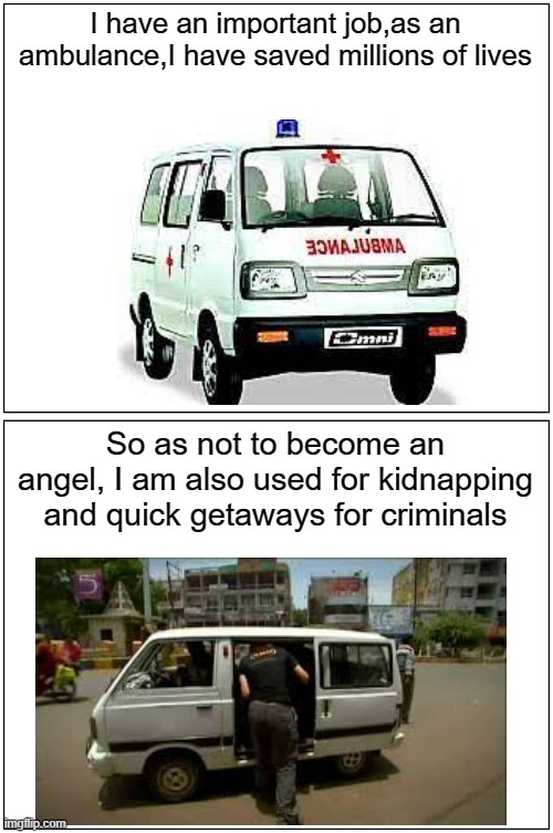 A van's life | I have an important job,as an ambulance,I have saved millions of lives; So as not to become an angel, I am also used for kidnapping and quick getaways for criminals | image tagged in memes,blank comic panel 1x2,van,vans,crime,kidnapping | made w/ Imgflip meme maker