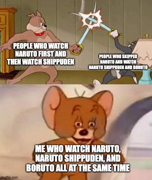 yes, but i still don't like how people skip naruto and watch naruto shippuden tho | PEOPLE WHO WATCH NARUTO FIRST AND THEN WATCH SHIPPUDEN; PEOPLE WHO SKIPPED NARUTO AND WATCH NARUTO SHIPPUDEN AND BORUTO; ME WHO WATCH NARUTO, NARUTO SHIPPUDEN, AND BORUTO ALL AT THE SAME TIME | image tagged in tom and jerry swordfight | made w/ Imgflip meme maker
