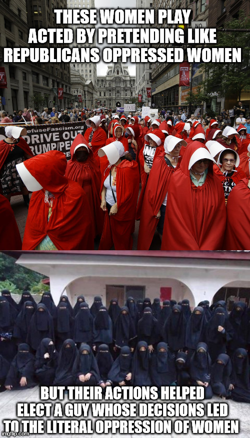 THESE WOMEN PLAY ACTED BY PRETENDING LIKE REPUBLICANS OPPRESSED WOMEN; BUT THEIR ACTIONS HELPED ELECT A GUY WHOSE DECISIONS LED TO THE LITERAL OPPRESSION OF WOMEN | image tagged in handmaidens,muslim women | made w/ Imgflip meme maker