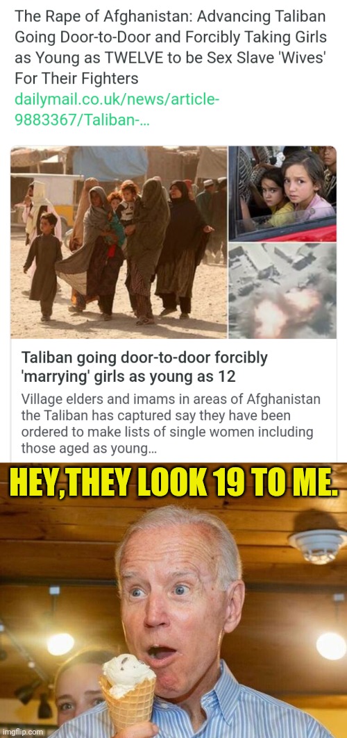 joe has something in common with the Taliban, they both love molesting children | HEY,THEY LOOK 19 TO ME. | image tagged in joe biden,child molester,pedo,taliban,afghanistan | made w/ Imgflip meme maker